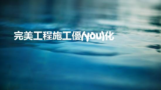完美工程施工優(yōu)化方案？不會(huì)寫就看這里！